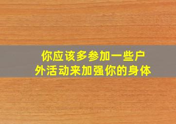 你应该多参加一些户外活动来加强你的身体