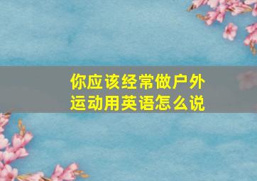 你应该经常做户外运动用英语怎么说