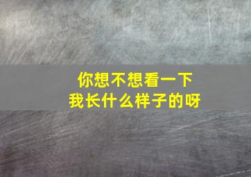 你想不想看一下我长什么样子的呀