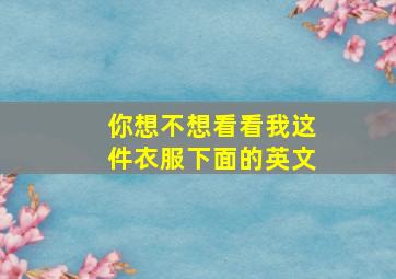 你想不想看看我这件衣服下面的英文