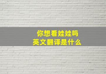 你想看娃娃吗英文翻译是什么