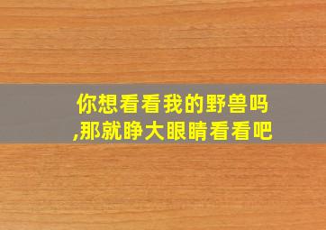 你想看看我的野兽吗,那就睁大眼睛看看吧