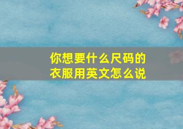 你想要什么尺码的衣服用英文怎么说