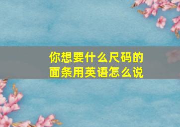 你想要什么尺码的面条用英语怎么说