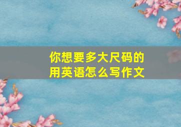 你想要多大尺码的用英语怎么写作文