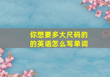 你想要多大尺码的的英语怎么写单词