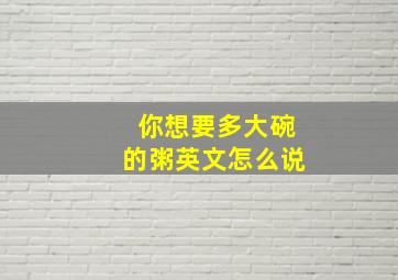 你想要多大碗的粥英文怎么说