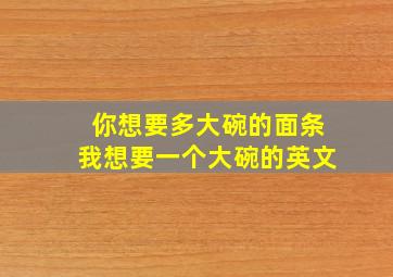 你想要多大碗的面条我想要一个大碗的英文