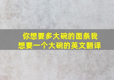 你想要多大碗的面条我想要一个大碗的英文翻译