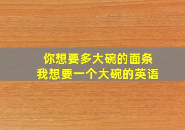 你想要多大碗的面条我想要一个大碗的英语