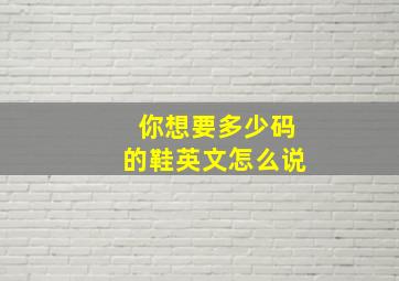 你想要多少码的鞋英文怎么说