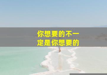 你想要的不一定是你想要的