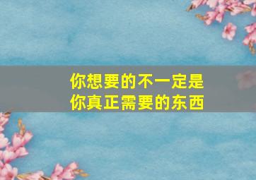 你想要的不一定是你真正需要的东西