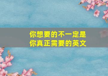 你想要的不一定是你真正需要的英文