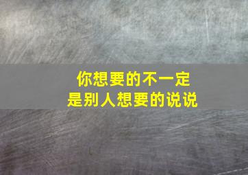 你想要的不一定是别人想要的说说