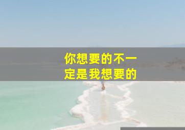 你想要的不一定是我想要的