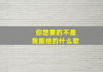 你想要的不是我能给的什么歌