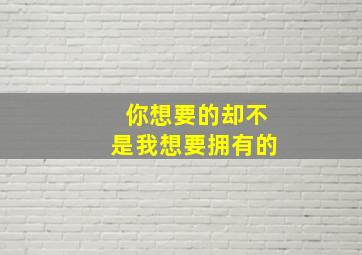 你想要的却不是我想要拥有的