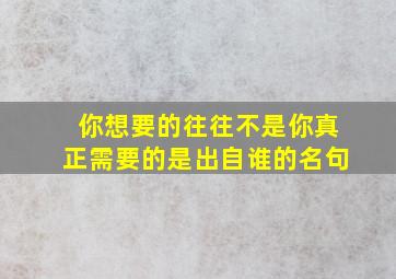 你想要的往往不是你真正需要的是出自谁的名句