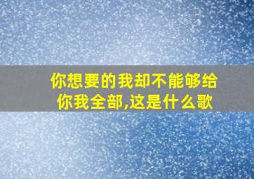 你想要的我却不能够给你我全部,这是什么歌