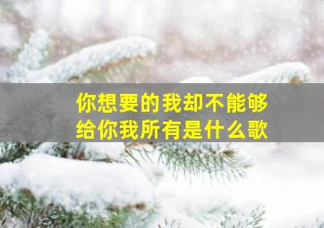 你想要的我却不能够给你我所有是什么歌