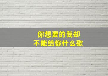 你想要的我却不能给你什么歌