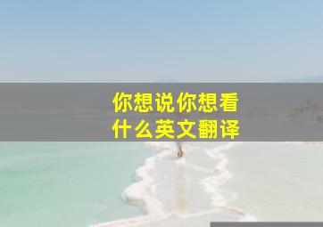 你想说你想看什么英文翻译