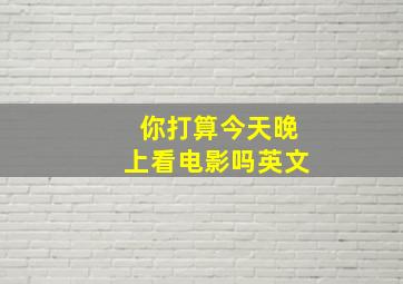 你打算今天晚上看电影吗英文