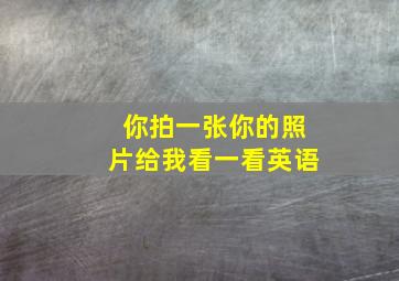 你拍一张你的照片给我看一看英语