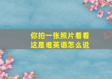 你拍一张照片看看这是谁英语怎么说