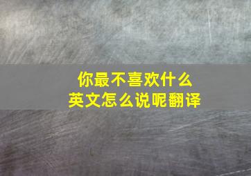 你最不喜欢什么英文怎么说呢翻译