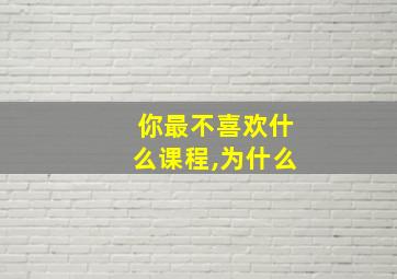 你最不喜欢什么课程,为什么