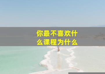 你最不喜欢什么课程为什么