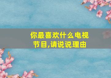 你最喜欢什么电视节目,请说说理由