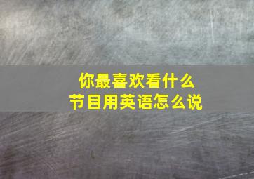 你最喜欢看什么节目用英语怎么说