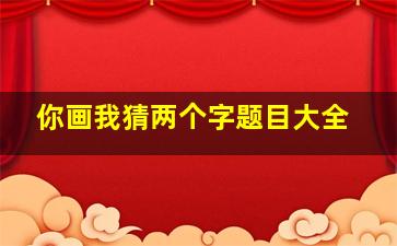 你画我猜两个字题目大全