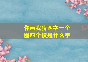 你画我猜两字一个圈四个横是什么字