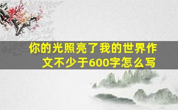 你的光照亮了我的世界作文不少于600字怎么写