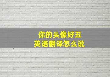 你的头像好丑英语翻译怎么说