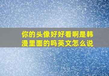 你的头像好好看啊是韩漫里面的吗英文怎么说