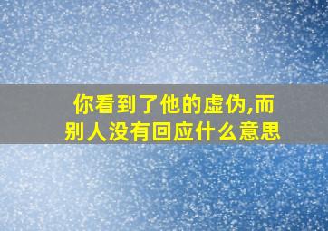 你看到了他的虚伪,而别人没有回应什么意思