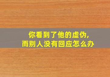 你看到了他的虚伪,而别人没有回应怎么办