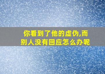 你看到了他的虚伪,而别人没有回应怎么办呢