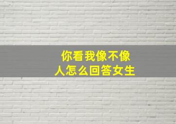 你看我像不像人怎么回答女生