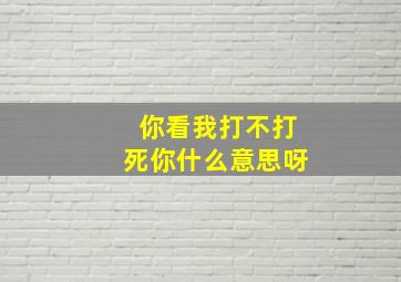 你看我打不打死你什么意思呀