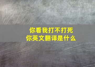 你看我打不打死你英文翻译是什么