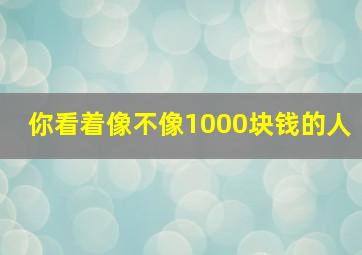 你看着像不像1000块钱的人