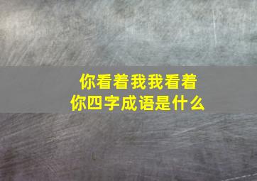 你看着我我看着你四字成语是什么