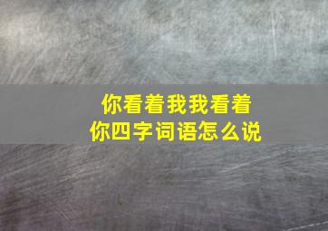 你看着我我看着你四字词语怎么说