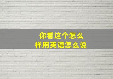 你看这个怎么样用英语怎么说